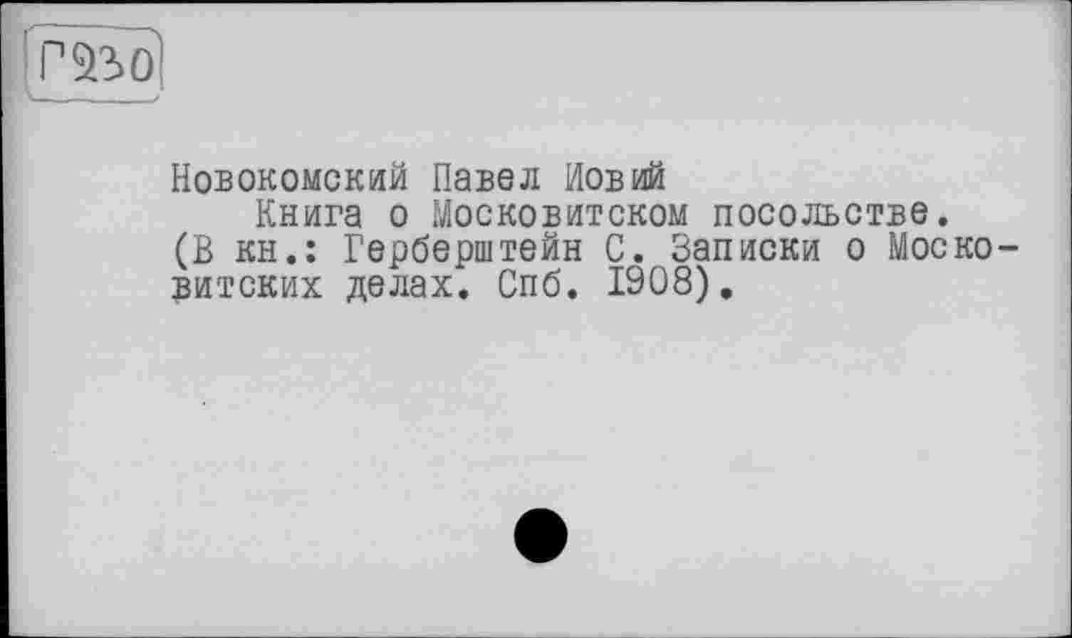 ﻿
Новокомский Павел Новий
Книга о Московитском посольстве. (В кн.: Герберштейн С. Записки о Моско-витских делах. Спб. 1908).